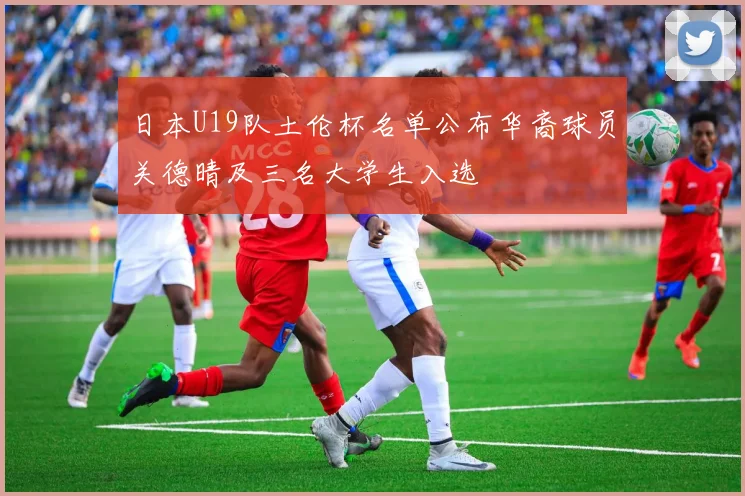 日本U19队土伦杯名单公布华裔球员关德晴及三名大学生入选