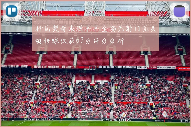 科瓦契奇表现平平全场无射门无关键传球仅获63分评分分析