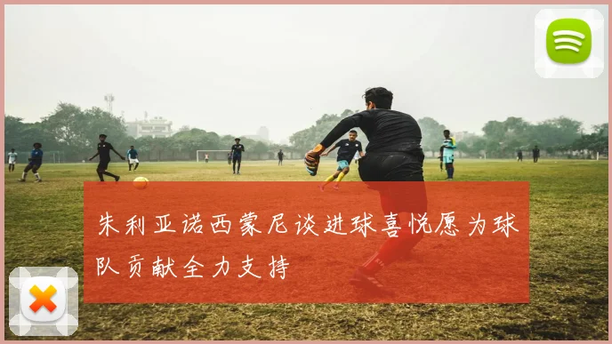 朱利亚诺西蒙尼谈进球喜悦愿为球队贡献全力支持