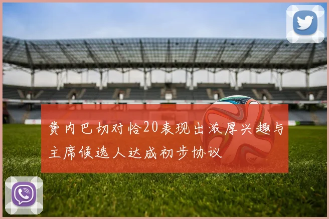 费内巴切对恰20表现出浓厚兴趣与主席候选人达成初步协议