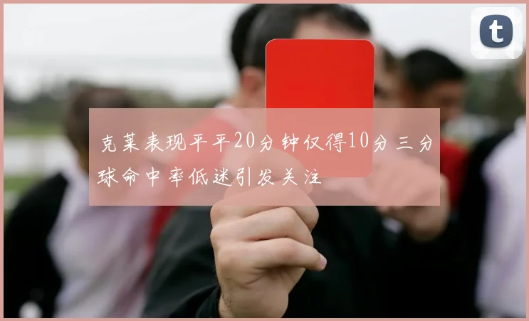 克莱表现平平20分钟仅得10分三分球命中率低迷引发关注