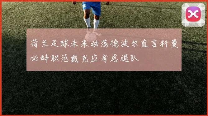 荷兰足球未来动荡德波尔直言科曼必辞职范戴克应考虑退队