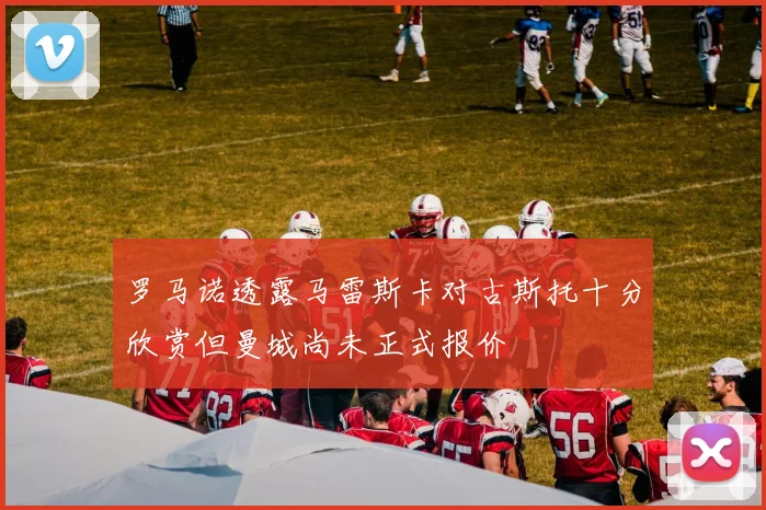 罗马诺透露马雷斯卡对古斯托十分欣赏但曼城尚未正式报价