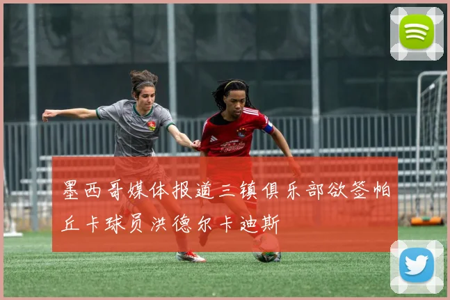墨西哥媒体报道三镇俱乐部欲签帕丘卡球员洪德尔卡迪斯