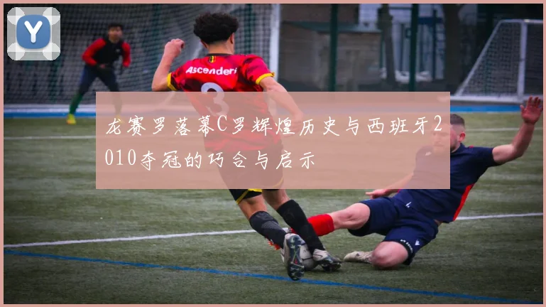 龙赛罗落幕C罗辉煌历史与西班牙2010夺冠的巧合与启示