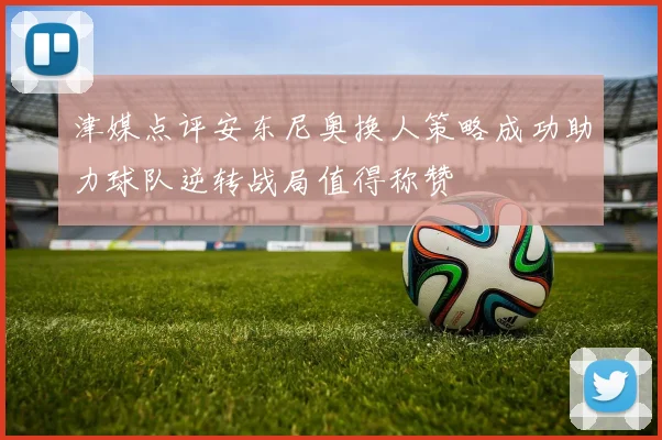 津媒点评安东尼奥换人策略成功助力球队逆转战局值得称赞