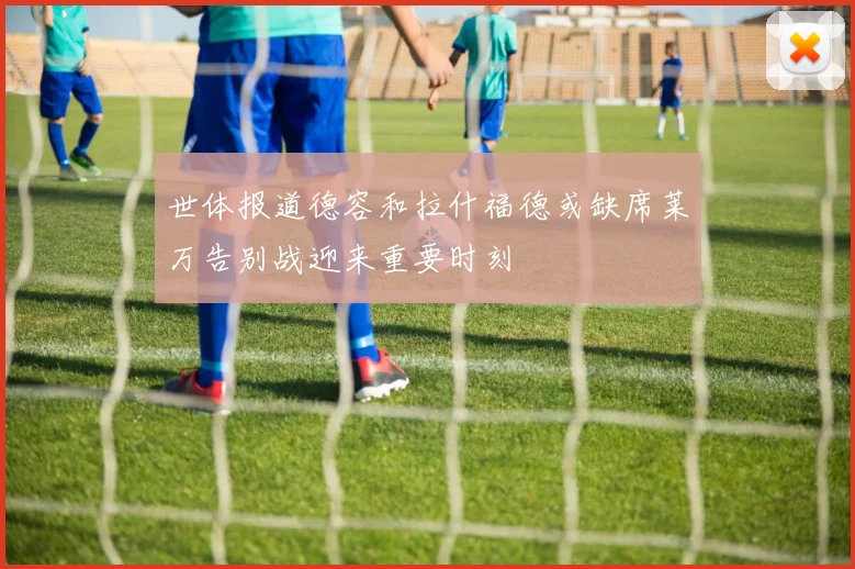世体报道德容和拉什福德或缺席莱万告别战迎来重要时刻