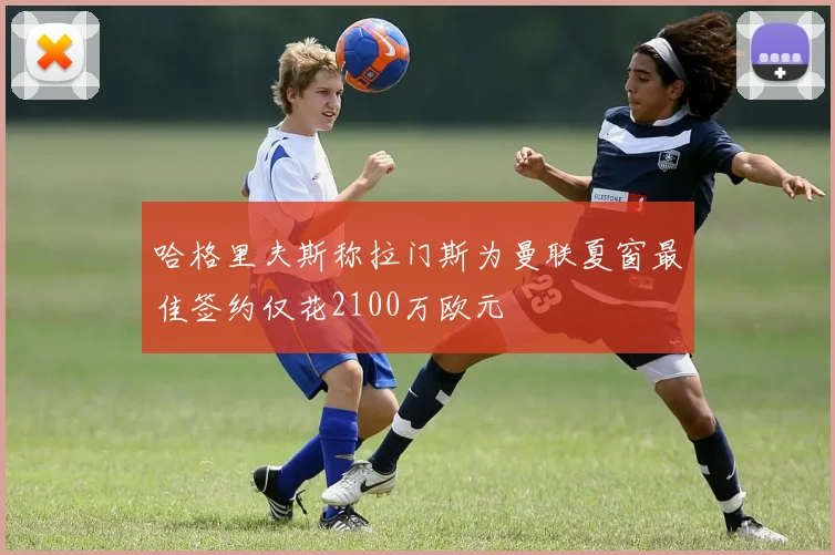 哈格里夫斯称拉门斯为曼联夏窗最佳签约仅花2100万欧元