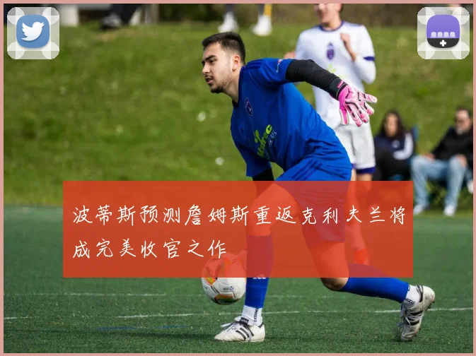 波蒂斯预测詹姆斯重返克利夫兰将成完美收官之作