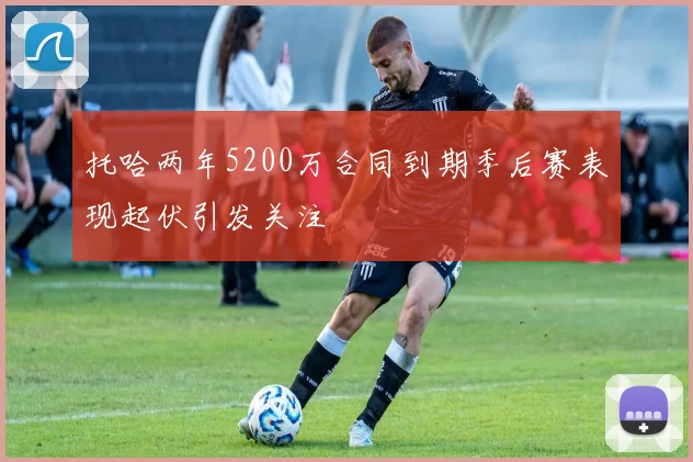 托哈两年5200万合同到期季后赛表现起伏引发关注