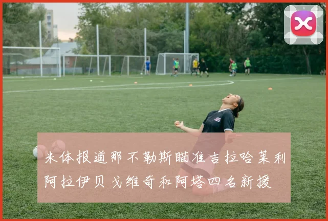米体报道那不勒斯瞄准吉拉哈莱利阿拉伊贝戈维奇和阿塔四名新援
