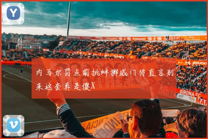 内马尔罚点前挑衅挪威门将直言别来这套真是傻X