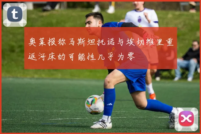 奥莱报称马斯坦托诺与埃切维里重返河床的可能性几乎为零
