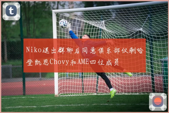 Niko退出群聊后同意俱乐部仅剩哈登凯恩Chovy和AME四位成员