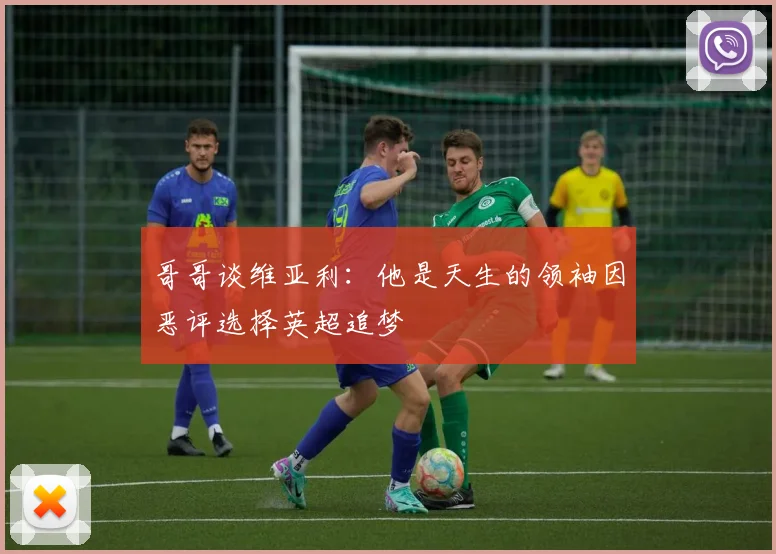 哥哥谈维亚利：他是天生的领袖因恶评选择英超追梦