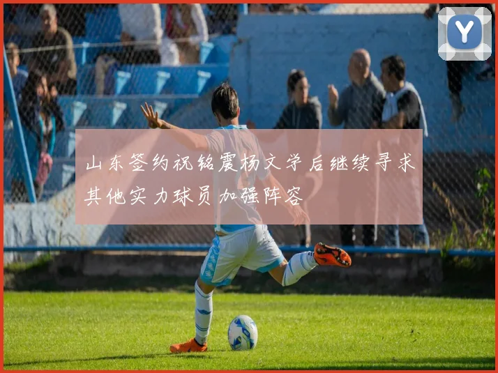 山东签约祝铭震杨文学后继续寻求其他实力球员加强阵容