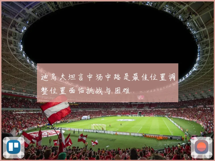迪乌夫坦言中场中路是最佳位置调整位置面临挑战与困难