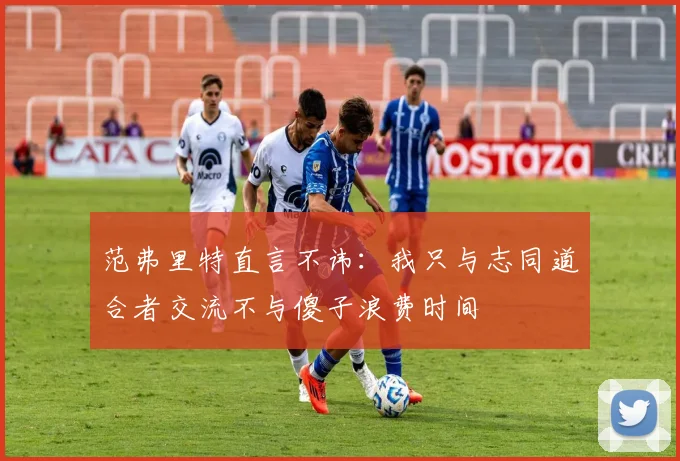 范弗里特直言不讳：我只与志同道合者交流不与傻子浪费时间