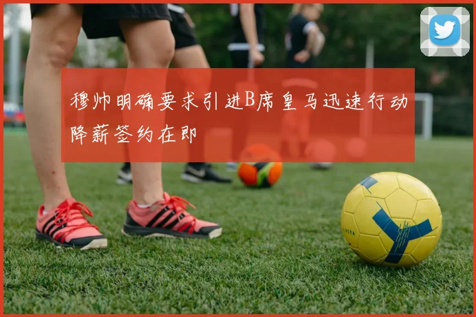 穆帅明确要求引进B席皇马迅速行动降薪签约在即