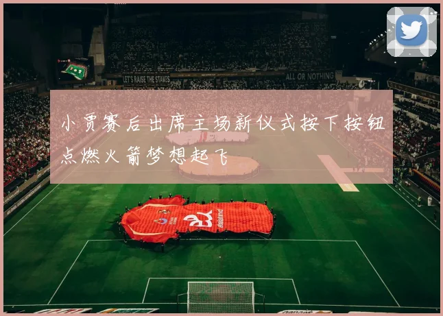小贾赛后出席主场新仪式按下按钮点燃火箭梦想起飞