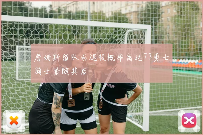 詹姆斯留队或退役概率高达73勇士骑士紧随其后