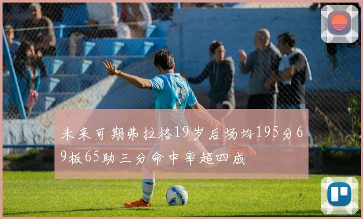 未来可期弗拉格19岁后场均195分69板65助三分命中率超四成