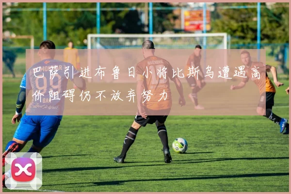 巴萨引进布鲁日小将比斯乌遭遇高价阻碍仍不放弃努力