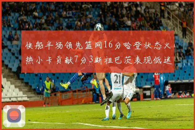 快船半场领先篮网16分哈登状态火热小卡贡献7分3断祖巴茨表现低迷