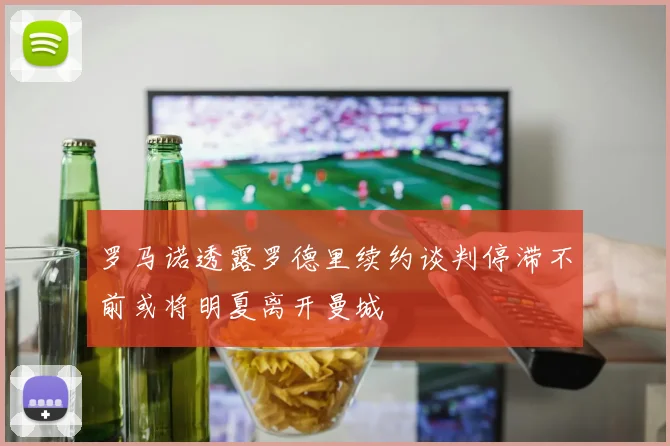 罗马诺透露罗德里续约谈判停滞不前或将明夏离开曼城