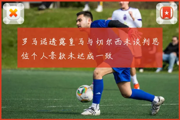 罗马诺透露皇马与切尔西未谈判恩佐个人条款未达成一致