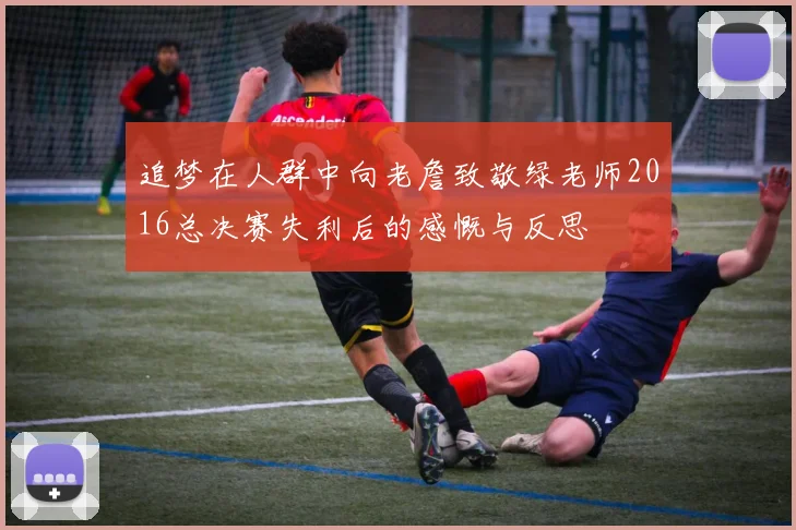 追梦在人群中向老詹致敬绿老师2016总决赛失利后的感慨与反思