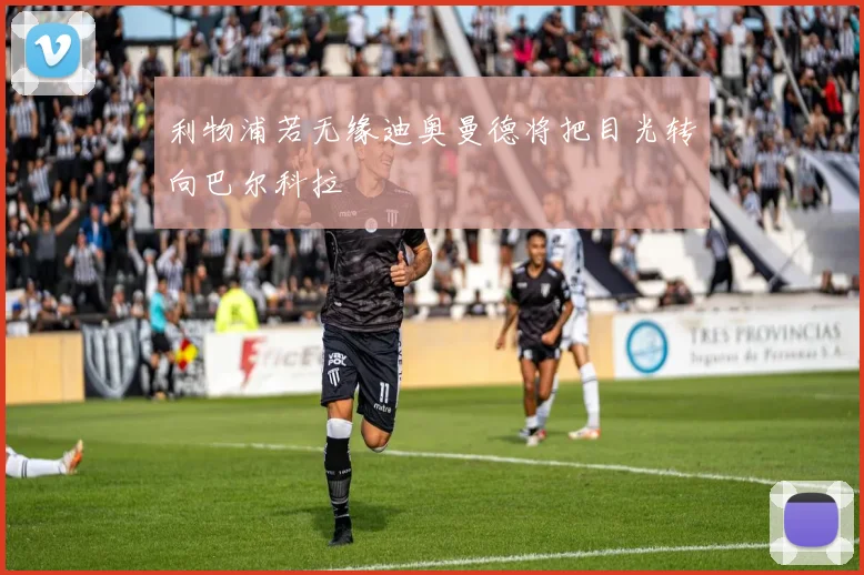 利物浦若无缘迪奥曼德将把目光转向巴尔科拉