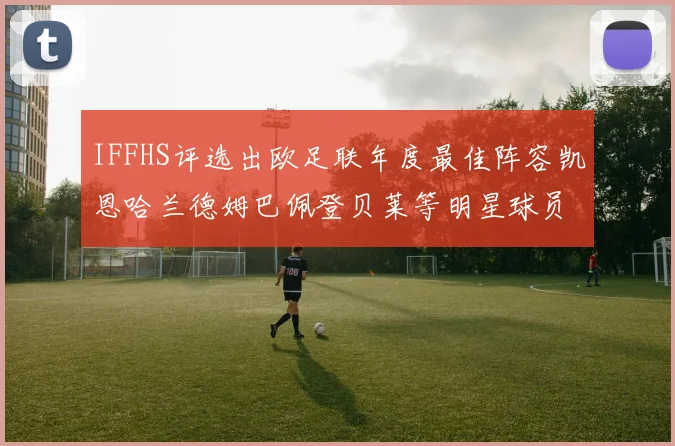 IFFHS评选出欧足联年度最佳阵容凯恩哈兰德姆巴佩登贝莱等明星球员入选
