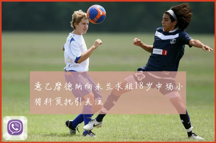 意乙摩德纳向米兰求租18岁中场小将科莫托引关注