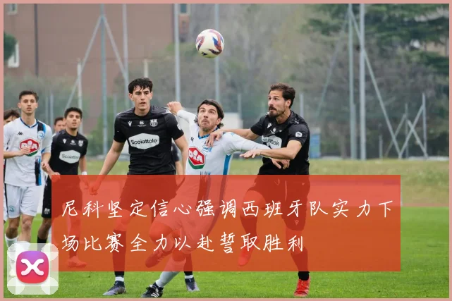 尼科坚定信心强调西班牙队实力下场比赛全力以赴誓取胜利