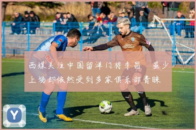 西媒关注中国留洋门将李昌祎虽少上场却依然受到多家俱乐部青睐