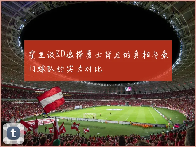 霍里谈KD选择勇士背后的真相与豪门球队的实力对比