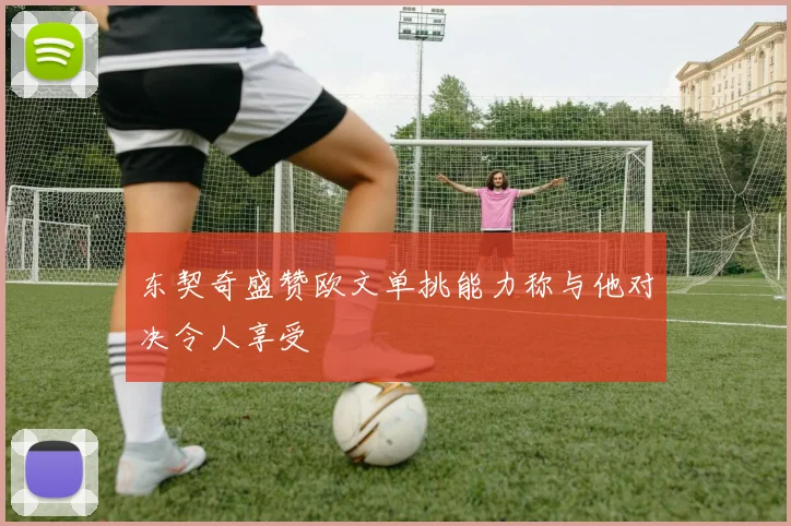 东契奇盛赞欧文单挑能力称与他对决令人享受