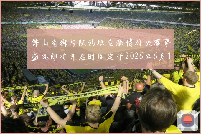 佛山南狮与陕西联合激情对决赛事盛况即将开启时间定于2026年6月14日周日晚上七点半