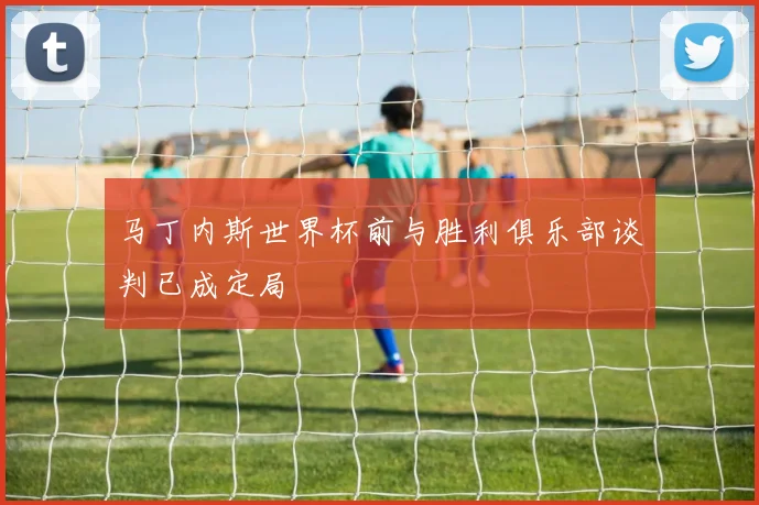 马丁内斯世界杯前与胜利俱乐部谈判已成定局