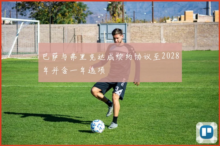 巴萨与弗里克达成续约协议至2028年并含一年选项