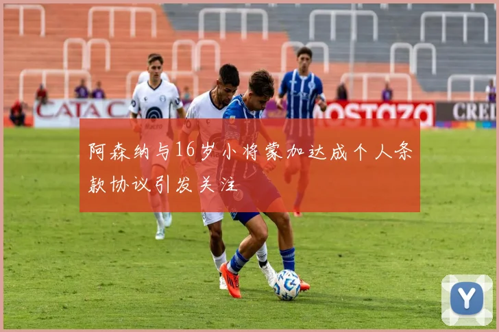 阿森纳与16岁小将蒙加达成个人条款协议引发关注