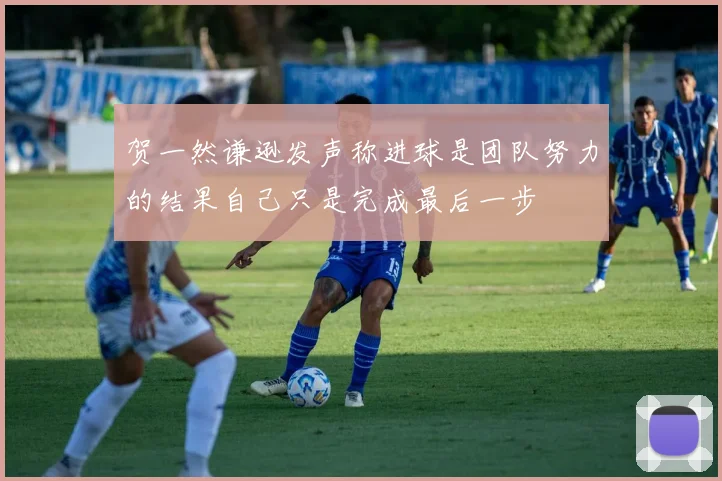 贺一然谦逊发声称进球是团队努力的结果自己只是完成最后一步