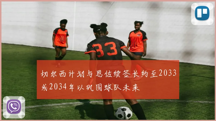切尔西计划与恩佐续签长约至2033或2034年以巩固球队未来
