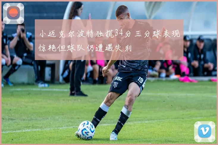 小迈克尔波特独揽34分三分球表现惊艳但球队仍遭遇失利
