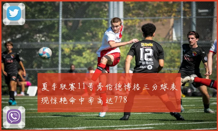 夏季联赛11号秀伦德博格三分球表现惊艳命中率高达778