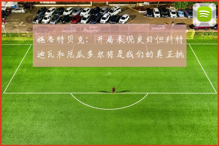 施洛特贝克：开局表现良好但科特迪瓦和厄瓜多尔将是我们的真正挑战