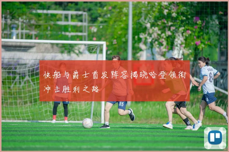 快船与爵士首发阵容揭晓哈登领衔冲击胜利之路