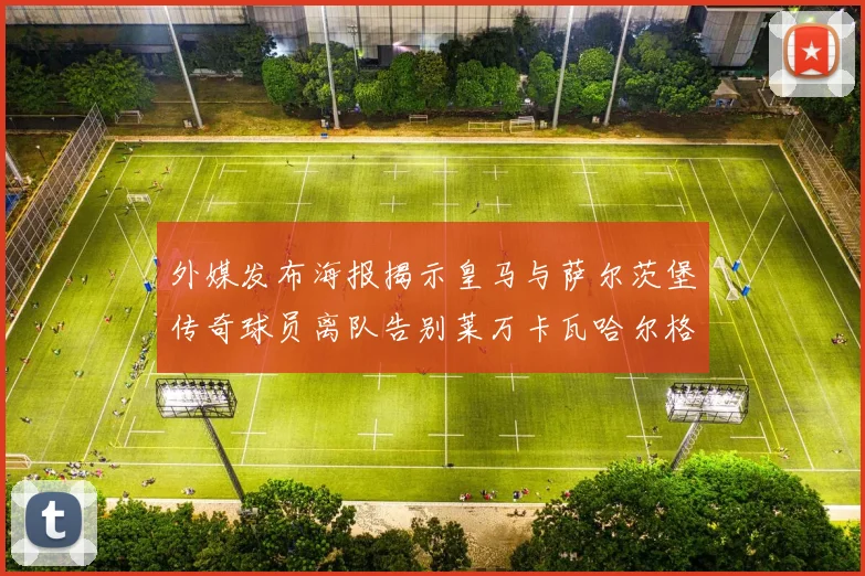 外媒发布海报揭示皇马与萨尔茨堡传奇球员离队告别莱万卡瓦哈尔格列兹曼