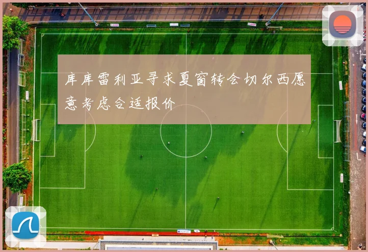 库库雷利亚寻求夏窗转会切尔西愿意考虑合适报价